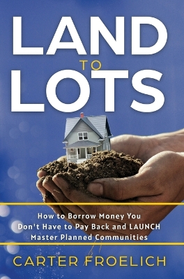 Land to Lots: How to Borrow Money You Don't Have to Pay Back and LAUNCH Master Planned Communities book