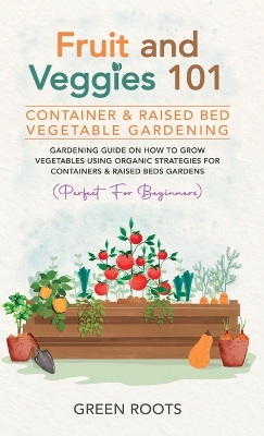 Fruit and Veggies 101 - Container & Raised Beds Vegetable Garden: Gardening Guide On How To Grow Vegetables Using Organic Strategies For Containers & Raised Beds Gardens (Perfect For Beginners) by Green Roots