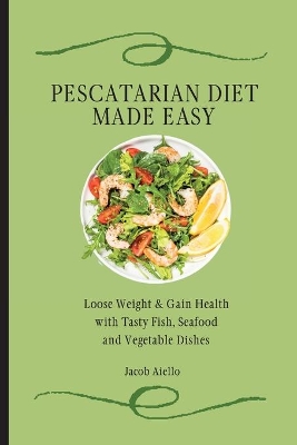 Pescatarian Diet Made Easy: Loose Weight & Gain Health with Tasty Fish, Seafood and Vegetable Dishes by Jacob Aiello