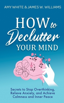 How to Declutter Your Mind: Secrets to Stop Overthinking, Relieve Anxiety, and Achieve Calmness and Inner Peace (Mindfulness and Minimalism) by Amy White