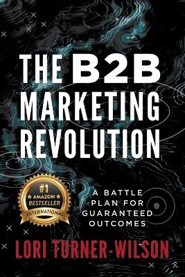 The B2B Marketing Revolution(TM): A Battle Plan for Guaranteed Outcomes book