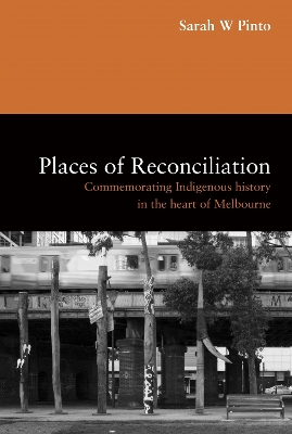 Places of Reconciliation: Commemorating Indigenous History in the Heart of Melbourne by Sarah W Pinto