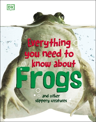 Everything You Need to Know about Frogs and Other Slippery Creatures by DK