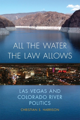 All the Water the Law Allows: Las Vegas and Colorado River Politics by Christian S. Harrison