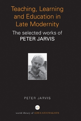 Teaching, Learning and Education in Late Modernity: The Selected Works of Peter Jarvis by Peter Jarvis
