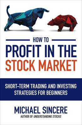 How to Profit in the Stock Market: Short-Term Trading and Investing Strategies for Beginners by Michael Sincere
