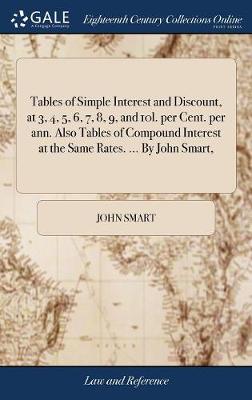 Tables of Simple Interest and Discount, at 3, 4, 5, 6, 7, 8, 9, and 10l. Per Cent. Per Ann. Also Tables of Compound Interest at the Same Rates. ... by John Smart, by John Smart