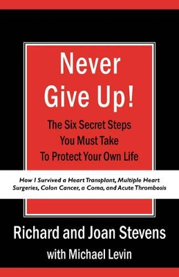 Never Give Up!: How I Survived a Heart Transplant, Multiple Heart Surgeries, Colon Cancer, a Coma, and Acute Thrombosis: The Six Secret Steps You Must Take To Protect Your Own Life book