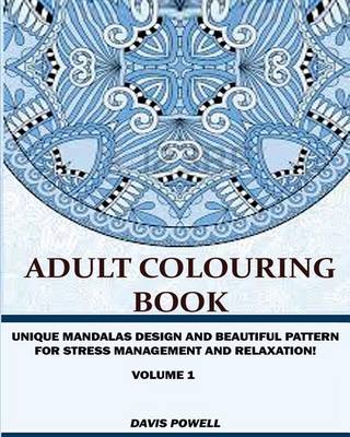 Adult Colouring Book: : Unique Mandalas Design and Beautiful Patterns For Stress Management and Relaxation (Volume 1) by Davis Powell