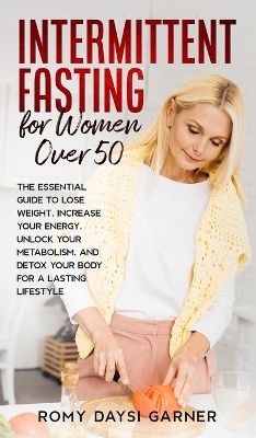 Intermittent Fasting for Women Over 50: The Essential Guide to Lose Weight, Increase Your Energy, Unlock Your Metabolism, and Detox Your Body for a Lasting Life book