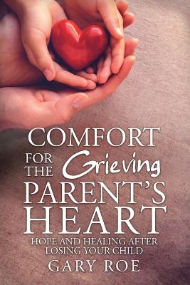 Comfort for the Grieving Parent's Heart: Hope and Healing After Losing Your Child book