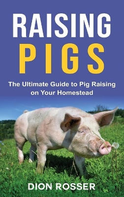 Raising Pigs: The Ultimate Guide to Pig Raising on Your Homestead book