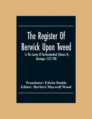 The Register Of Berwick Upon Tweed In The County Of Northumberland (Volume II) Marriages 1572-1700 book