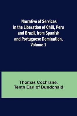 Narrative of Services in the Liberation of Chili, Peru and Brazil, from Spanish and Portuguese Domination, Volume 1 by Thomas Cochrane