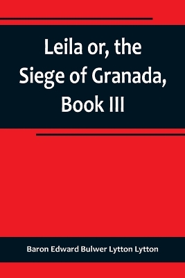 Leila or, the Siege of Granada, Book III by Baron Edward Bulwer Lytton Lytton