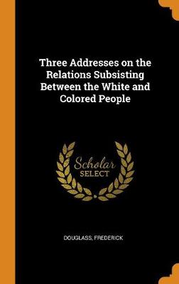 Three Addresses on the Relations Subsisting Between the White and Colored People book
