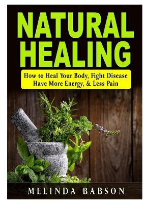 Natural Healing: How to Heal Your Body, Fight Disease, Have More Energy, & Less Pain book