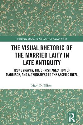 The Visual Rhetoric of the Married Laity in Late Antiquity: Iconography, the Christianization of Marriage, and Alternatives to the Ascetic Ideal book