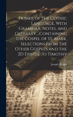Primer of the Gothic Language, With Grammar, Notes, and Glossary ...Containing the Gospel of St. Mark, Selections From the Other Gospels and the 2D Epistle to Timothy book