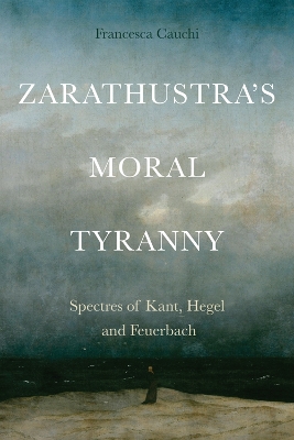 Zarathustra'S Moral Tyranny: Spectres of Kant, Hegel and Feuerbach book