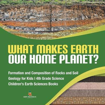 What Makes Earth Our Home Planet? Formation and Composition of Rocks and Soil Geology for Kids 4th Grade Science Children's Earth Sciences Books by Baby Professor