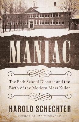 Maniac: The Bath School Disaster and the Birth of the Modern Mass Killer book