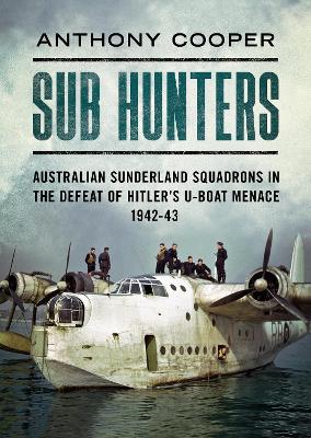 Sub Hunters: Australian Sunderland Squadrons in the Defeat of Hitler’s U-boat Menace 1942-43 book