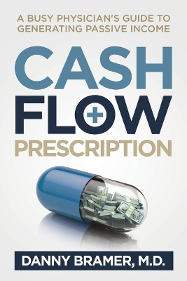 Cash Flow Prescription: A Busy Physician's Guide to Generating Passive Income by Danny Bramer