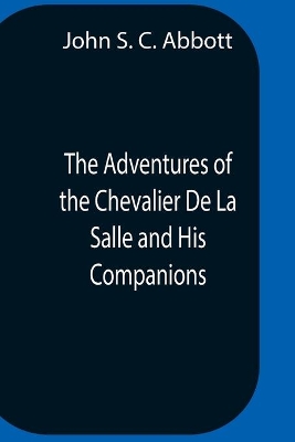 The Adventures Of The Chevalier De La Salle And His Companions, In Their Explorations Of The Prairies, Forests, Lakes, And Rivers, Of The New World, And Their Interviews With The Savage Tribes, Two Hundred Years Ago book