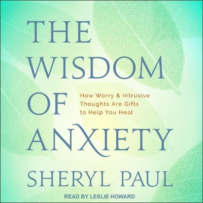 The Wisdom of Anxiety: How Worry and Intrusive Thoughts Are Gifts to Help You Heal by Sheryl Paul