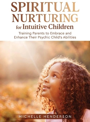 Spiritual Nurturing for Intuitive Children: Training Parents to Embrace and Enhance Their Psychic Child's Abilities by Michelle Henderson