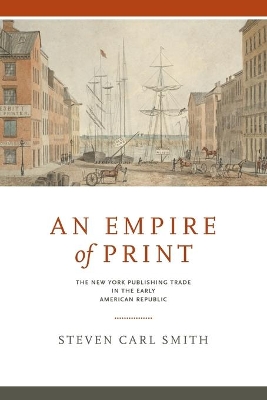 An An Empire of Print: The New York Publishing Trade in the Early American Republic by Steven Carl Smith