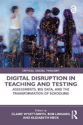 Digital Disruption in Teaching and Testing: Assessments, Big Data, and the Transformation of Schooling by Claire Wyatt-Smith