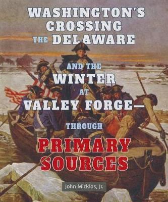 Washington's Crossing the Delaware and the Winter at Valley Forge - Through Primary Sources by John Micklos Jr