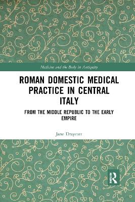 Roman Domestic Medical Practice in Central Italy: From the Middle Republic to the Early Empire by Jane Draycott