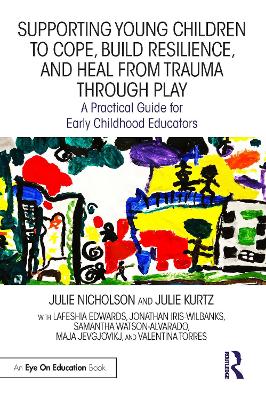 Supporting Young Children to Cope, Build Resilience, and Heal from Trauma through Play: A Practical Guide for Early Childhood Educators by Julie Nicholson