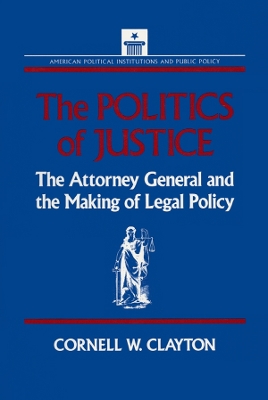 The The Politics of Justice: Attorney General and the Making of Government Legal Policy by Cornell W. Clayton