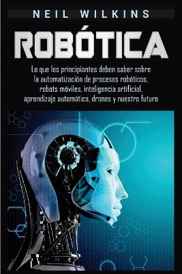 Robótica: Lo que los principiantes deben saber sobre la automatización de procesos robóticos, robots móviles, inteligencia artificial, aprendizaje automático, drones y nuestro futuro book