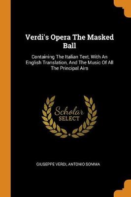 Verdi's Opera the Masked Ball: Containing the Italian Text, with an English Translation, and the Music of All the Principal Airs by Giuseppe Verdi