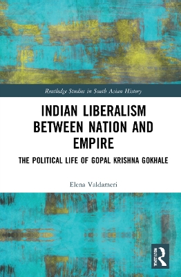 Indian Liberalism between Nation and Empire: The Political Life of Gopal Krishna Gokhale by Elena Valdameri