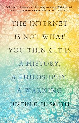 The Internet Is Not What You Think It Is: A History, a Philosophy, a Warning by Justin Smith-Ruiu