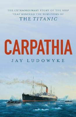 Carpathia: The extraordinary story of the ship that rescued the survivors of the Titanic by Jay Ludowyke