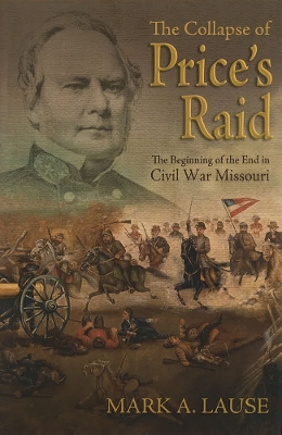 The The Collapse of Price's Raid: The Beginning of the End in Civil War Missouri by Mark A. Lause