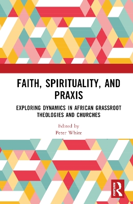 Faith, Spirituality, and Praxis: Exploring Dynamics in African Grassroot Theologies and Churches book