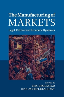 The The Manufacturing of Markets: Legal, Political and Economic Dynamics by Eric Brousseau