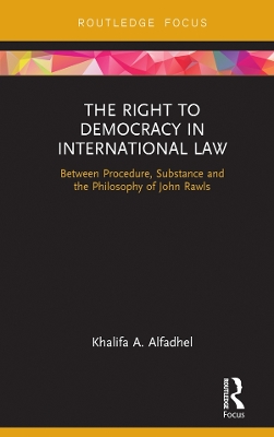 The The Right to Democracy in International Law: Between Procedure, Substance and the Philosophy of John Rawls by Khalifa A Alfadhel