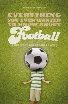 Everything You Ever Wanted to Know About Football But Were too Afraid to Ask by Iain Macintosh