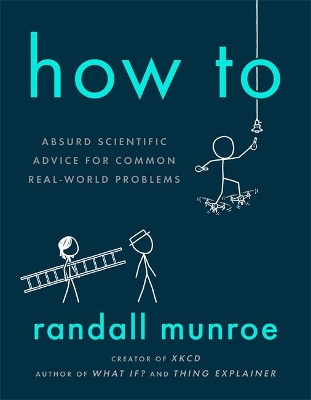How To: Absurd Scientific Advice for Common Real-World Problems from Randall Munroe of xkcd by Randall Munroe