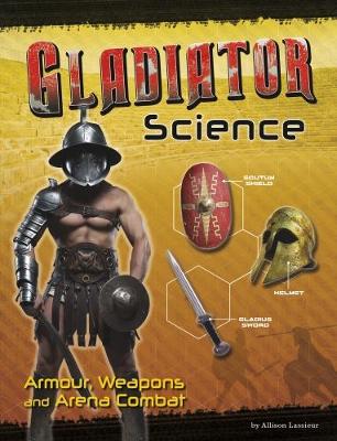 Gladiator Science: Armour, Weapons and Arena Combat by Allison Lassieur