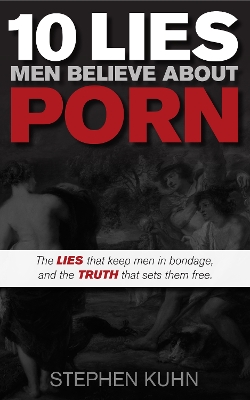 10 Lies Men Believe About Porn: The Lies That Keep Men in Bondage, and the Truth That Sets Them Free by Stephen Kuhn